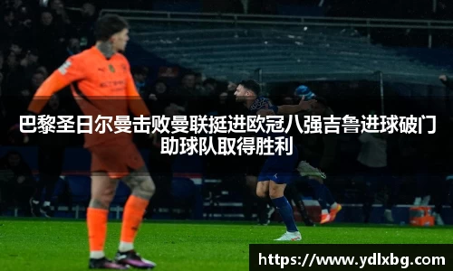 巴黎圣日尔曼击败曼联挺进欧冠八强吉鲁进球破门助球队取得胜利