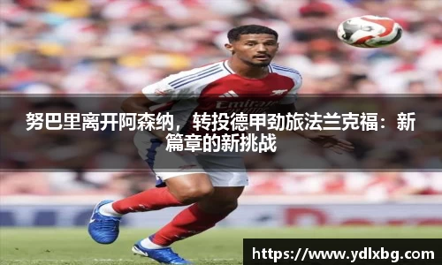 努巴里离开阿森纳，转投德甲劲旅法兰克福：新篇章的新挑战