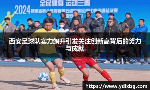 西安足球队实力飙升引发关注创新高背后的努力与成就