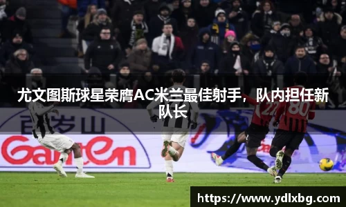 尤文图斯球星荣膺AC米兰最佳射手，队内担任新队长