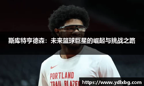 斯库特亨德森：未来篮球巨星的崛起与挑战之路