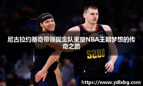 尼古拉约基奇带领掘金队重塑NBA王朝梦想的传奇之路