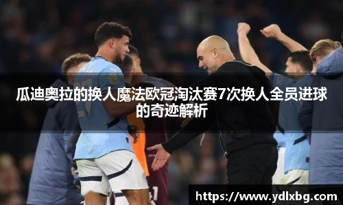 瓜迪奥拉的换人魔法欧冠淘汰赛7次换人全员进球的奇迹解析