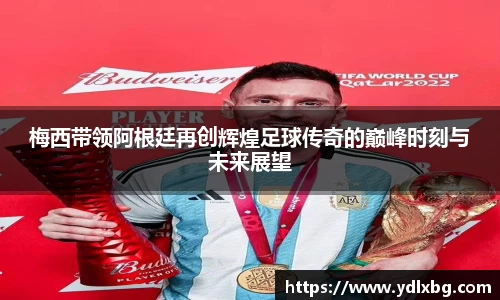 梅西带领阿根廷再创辉煌足球传奇的巅峰时刻与未来展望