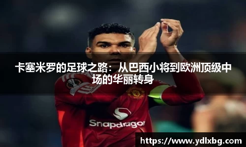 卡塞米罗的足球之路：从巴西小将到欧洲顶级中场的华丽转身