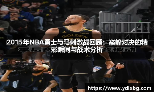 2015年NBA勇士与马刺激战回顾：巅峰对决的精彩瞬间与战术分析