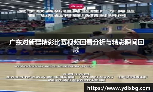 广东对新疆精彩比赛视频回看分析与精彩瞬间回顾