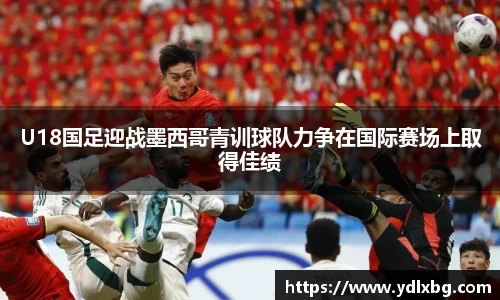 U18国足迎战墨西哥青训球队力争在国际赛场上取得佳绩