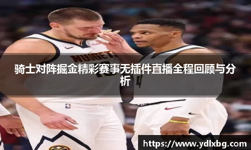骑士对阵掘金精彩赛事无插件直播全程回顾与分析
