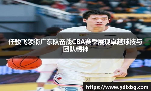 任骏飞领衔广东队奋战CBA赛季展现卓越球技与团队精神