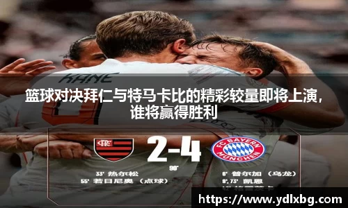篮球对决拜仁与特马卡比的精彩较量即将上演，谁将赢得胜利