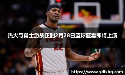 热火与勇士激战正酣2月28日篮球盛宴即将上演