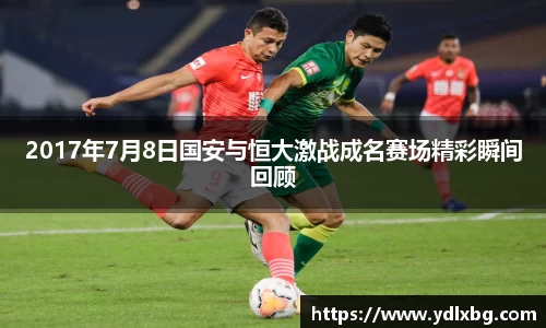 2017年7月8日国安与恒大激战成名赛场精彩瞬间回顾