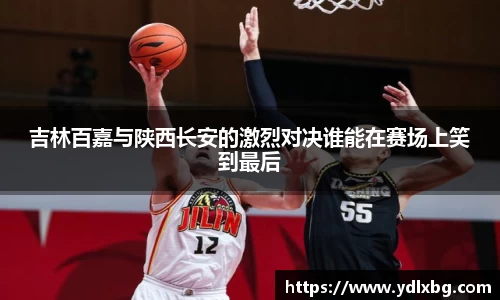 吉林百嘉与陕西长安的激烈对决谁能在赛场上笑到最后